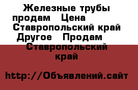Железные трубы продам › Цена ­ 1 000 - Ставропольский край Другое » Продам   . Ставропольский край
